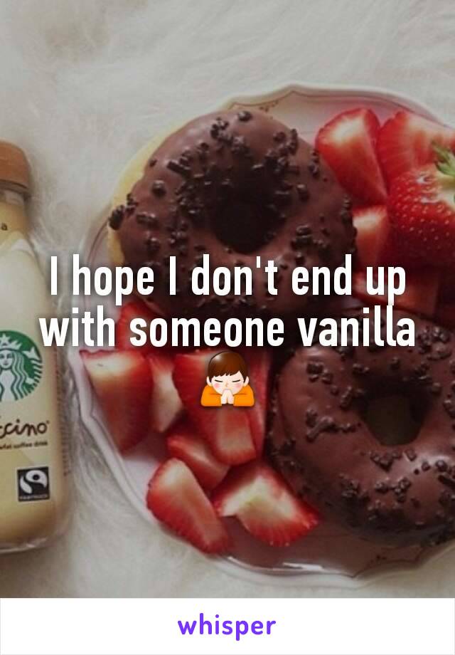 I hope I don't end up with someone vanilla 🙏