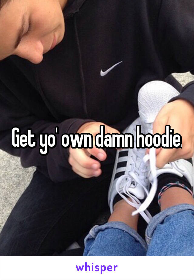 Get yo' own damn hoodie.