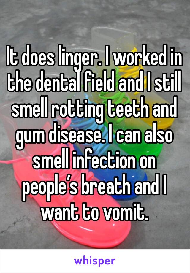 It does linger. I worked in the dental field and I still smell rotting teeth and gum disease. I can also smell infection on people’s breath and I want to vomit.