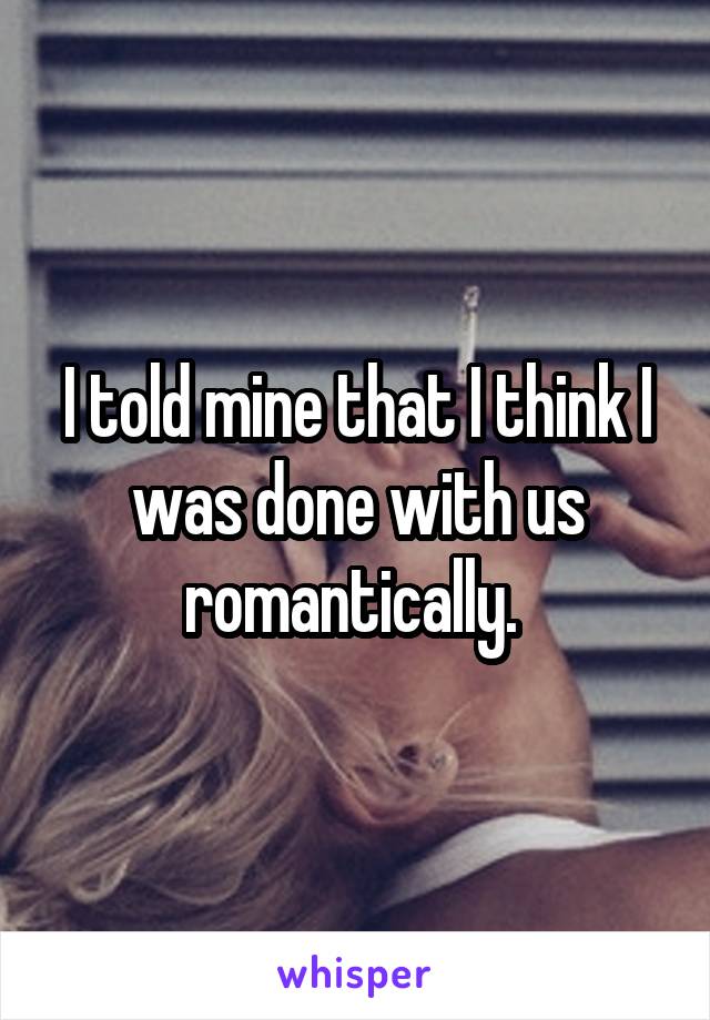 I told mine that I think I was done with us romantically. 