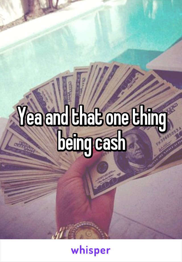 Yea and that one thing being cash