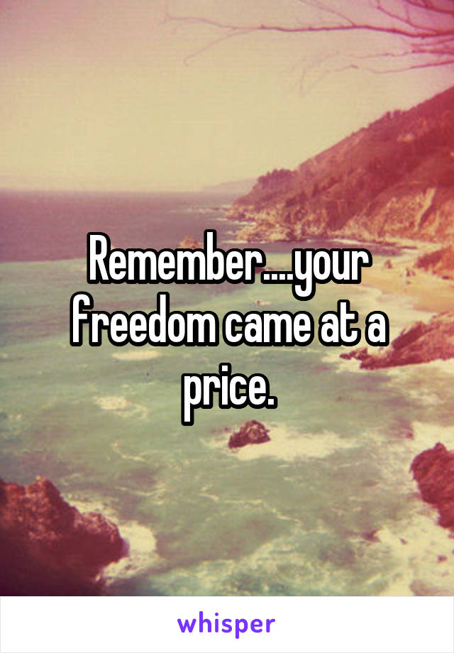 Remember....your freedom came at a price.
