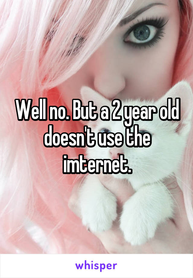 Well no. But a 2 year old doesn't use the imternet.