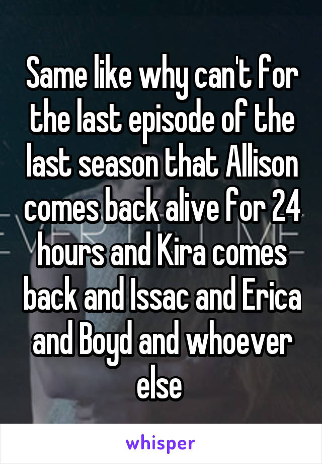 Same like why can't for the last episode of the last season that Allison comes back alive for 24 hours and Kira comes back and Issac and Erica and Boyd and whoever else 
