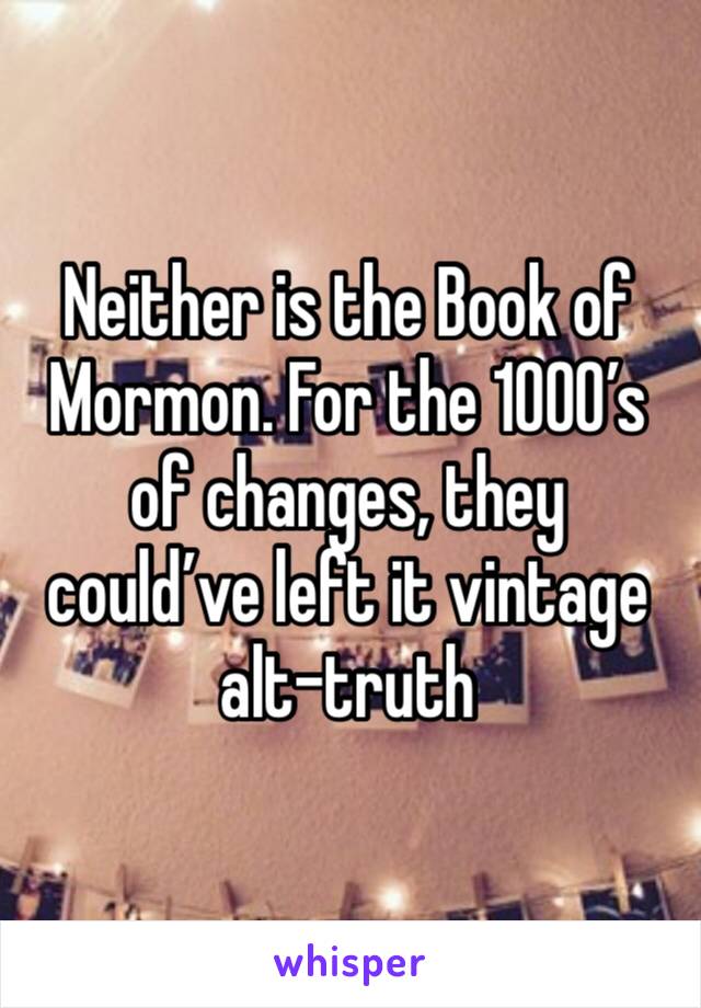 Neither is the Book of Mormon. For the 1000’s of changes, they could’ve left it vintage alt-truth