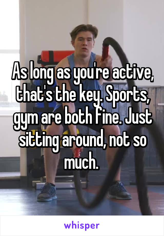 As long as you're active, that's the key. Sports, gym are both fine. Just sitting around, not so much. 