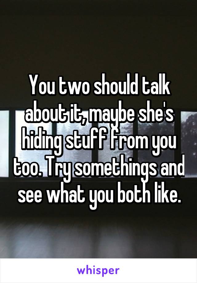 You two should talk about it, maybe she's hiding stuff from you too. Try somethings and see what you both like.