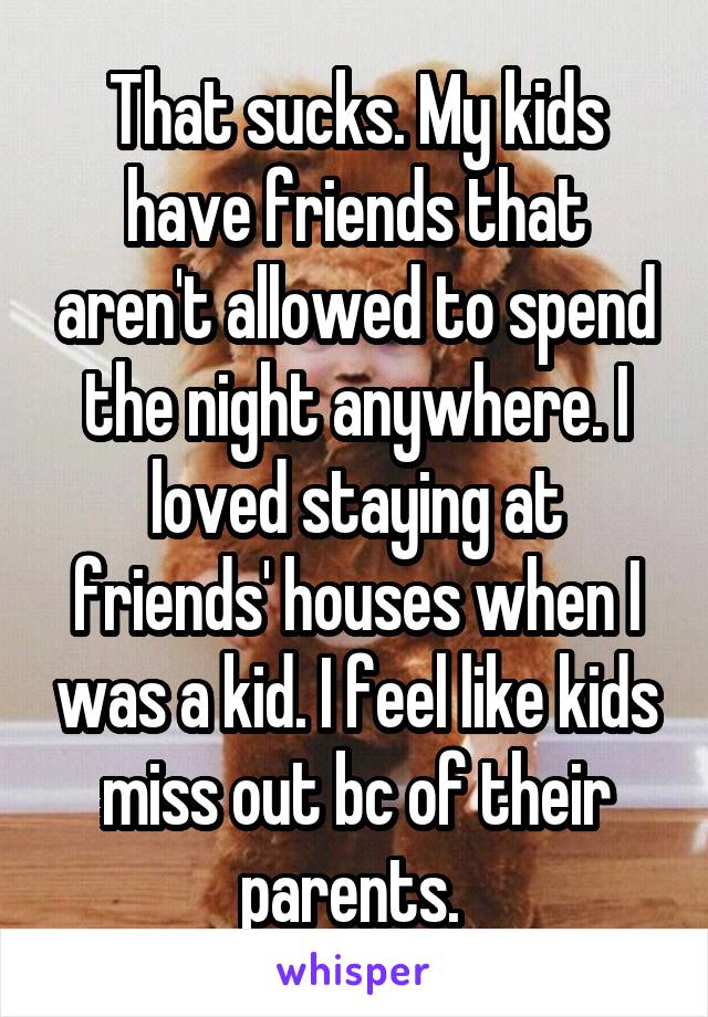 That sucks. My kids have friends that aren't allowed to spend the night anywhere. I loved staying at friends' houses when I was a kid. I feel like kids miss out bc of their parents. 
