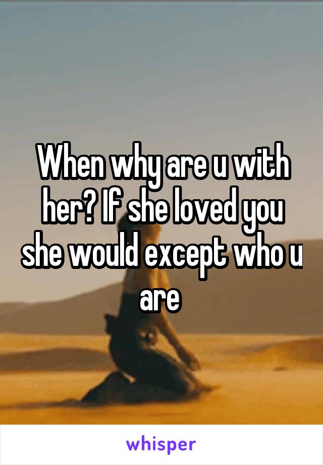 When why are u with her? If she loved you she would except who u are 