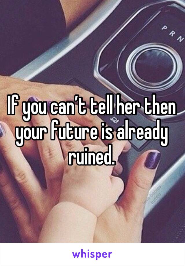 If you can’t tell her then your future is already ruined. 