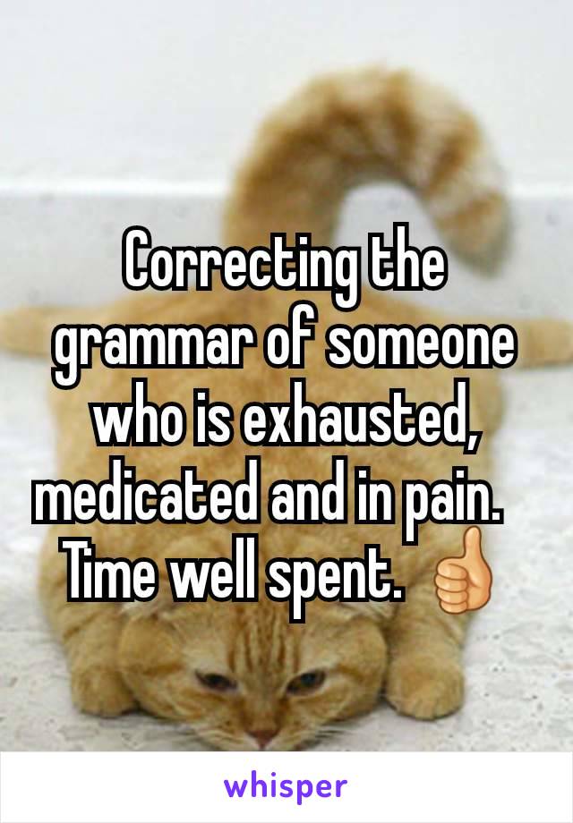 Correcting the grammar of someone who is exhausted, medicated and in pain.   
Time well spent. 👍