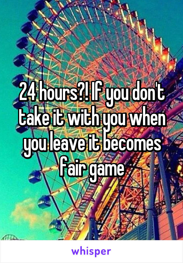 24 hours?! If you don't take it with you when you leave it becomes fair game