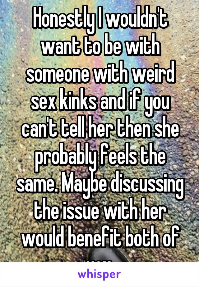 Honestly I wouldn't want to be with someone with weird sex kinks and if you can't tell her then she probably feels the same. Maybe discussing the issue with her would benefit both of you.