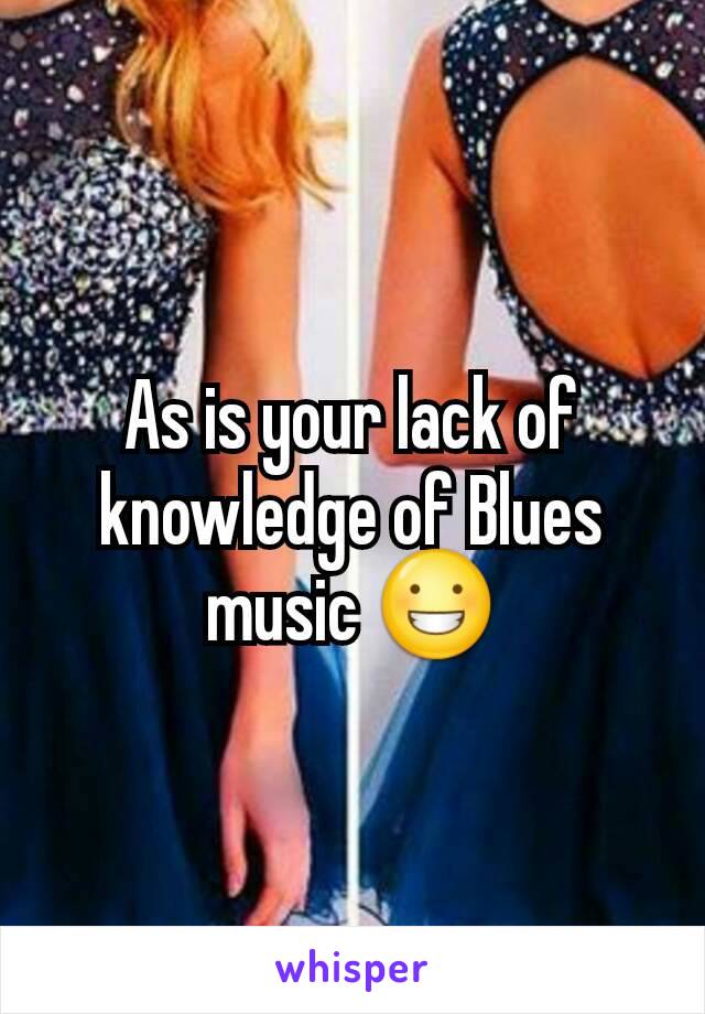 As is your lack of knowledge of Blues music 😀