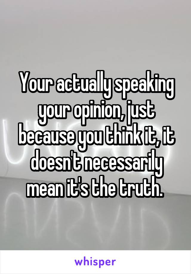 Your actually speaking your opinion, just because you think it, it doesn't necessarily mean it's the truth. 