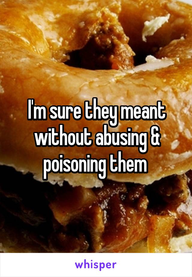 I'm sure they meant without abusing & poisoning them 