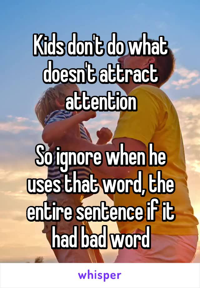 Kids don't do what doesn't attract attention

So ignore when he uses that word, the entire sentence if it had bad word