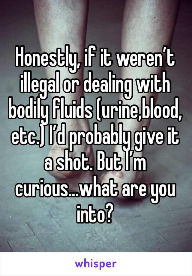 Honestly, if it weren’t illegal or dealing with bodily fluids (urine,blood, etc.) I’d probably give it a shot. But I’m curious...what are you into?