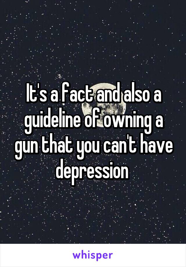 It's a fact and also a guideline of owning a gun that you can't have depression 