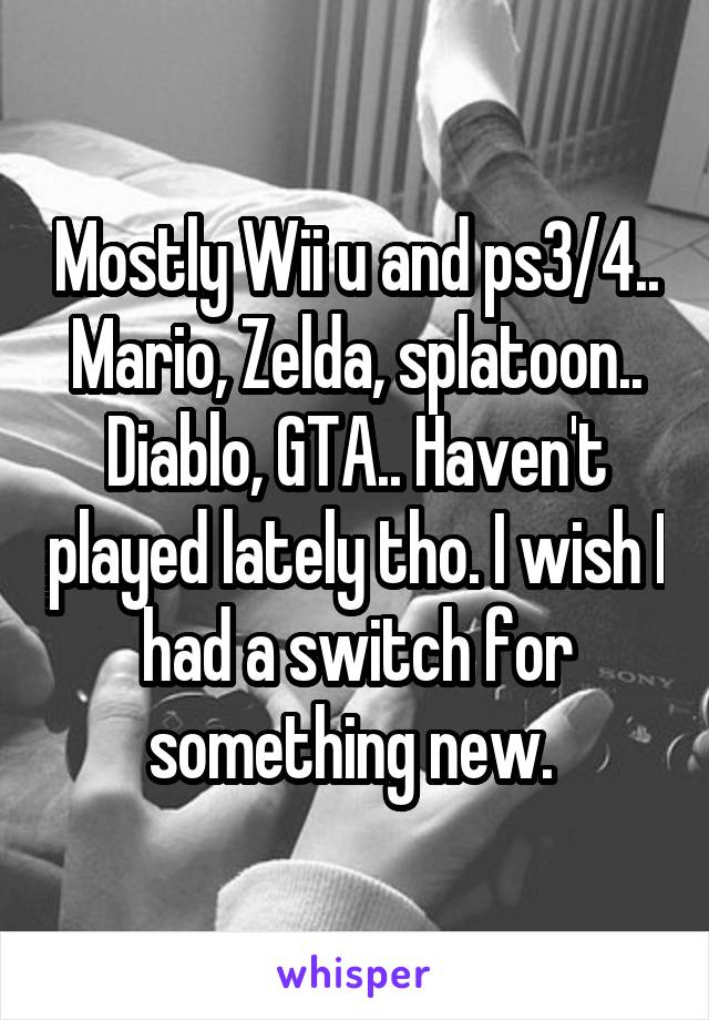 Mostly Wii u and ps3/4.. Mario, Zelda, splatoon.. Diablo, GTA.. Haven't played lately tho. I wish I had a switch for something new. 