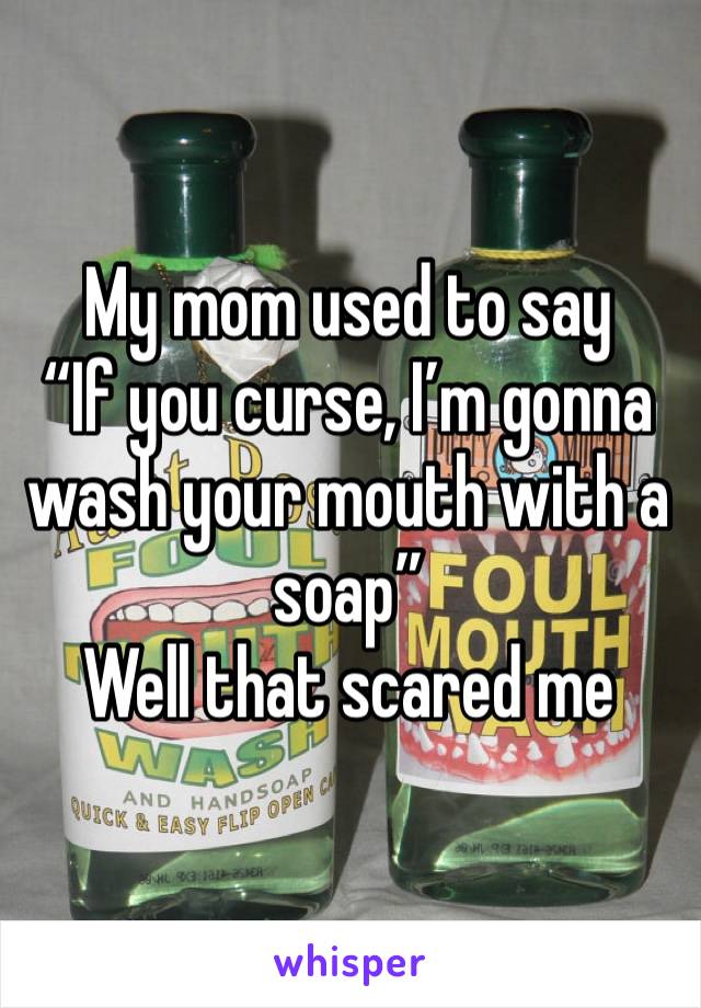 My mom used to say
“If you curse, I’m gonna wash your mouth with a soap”
Well that scared me