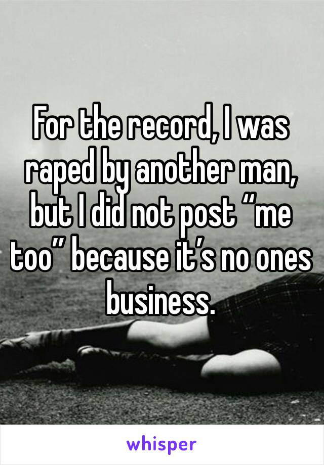 For the record, I was raped by another man, but I did not post “me too” because it’s no ones business.