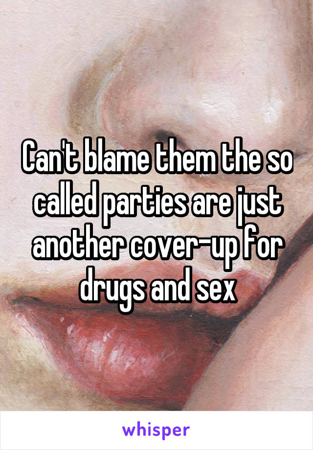 Can't blame them the so called parties are just another cover-up for drugs and sex