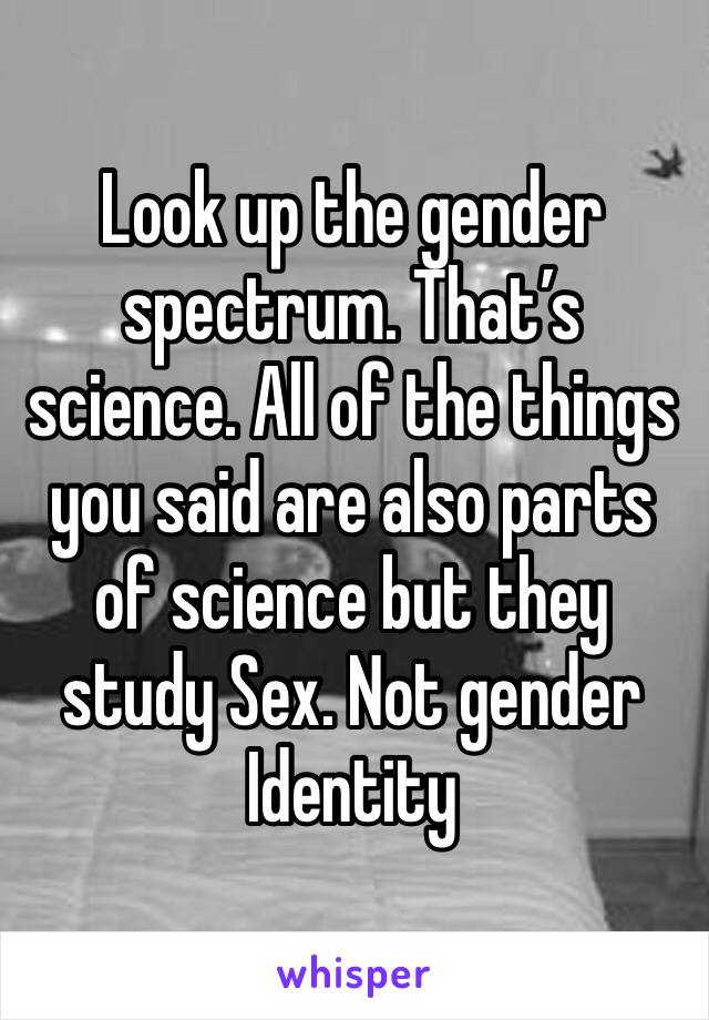 Look up the gender spectrum. That’s science. All of the things you said are also parts of science but they study Sex. Not gender Identity 