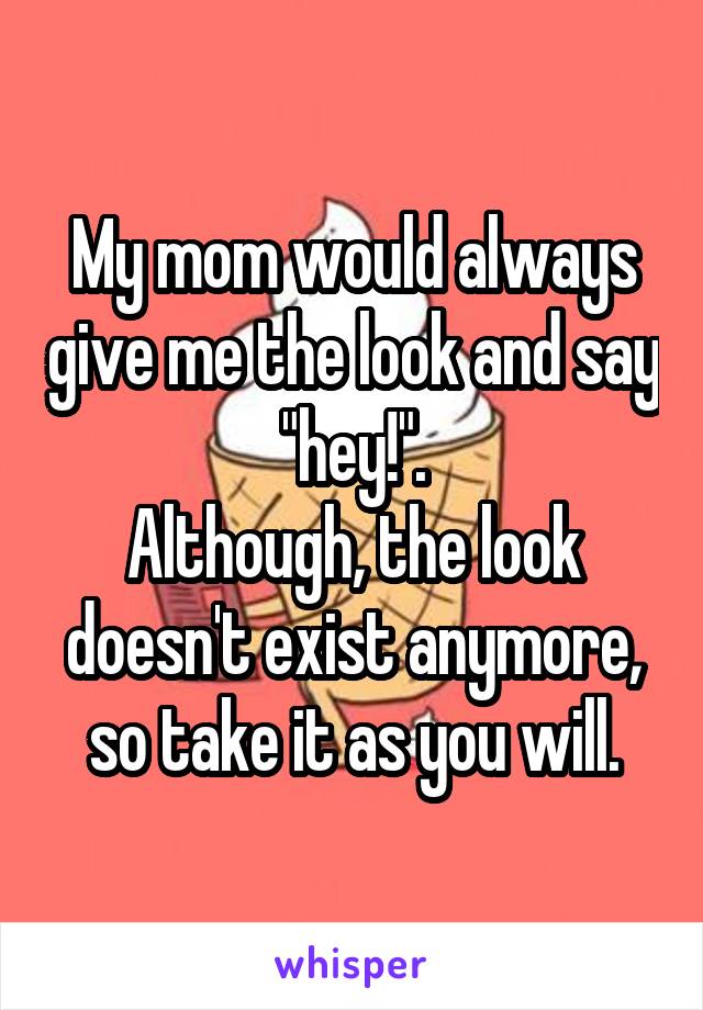 My mom would always give me the look and say "hey!".
Although, the look doesn't exist anymore, so take it as you will.