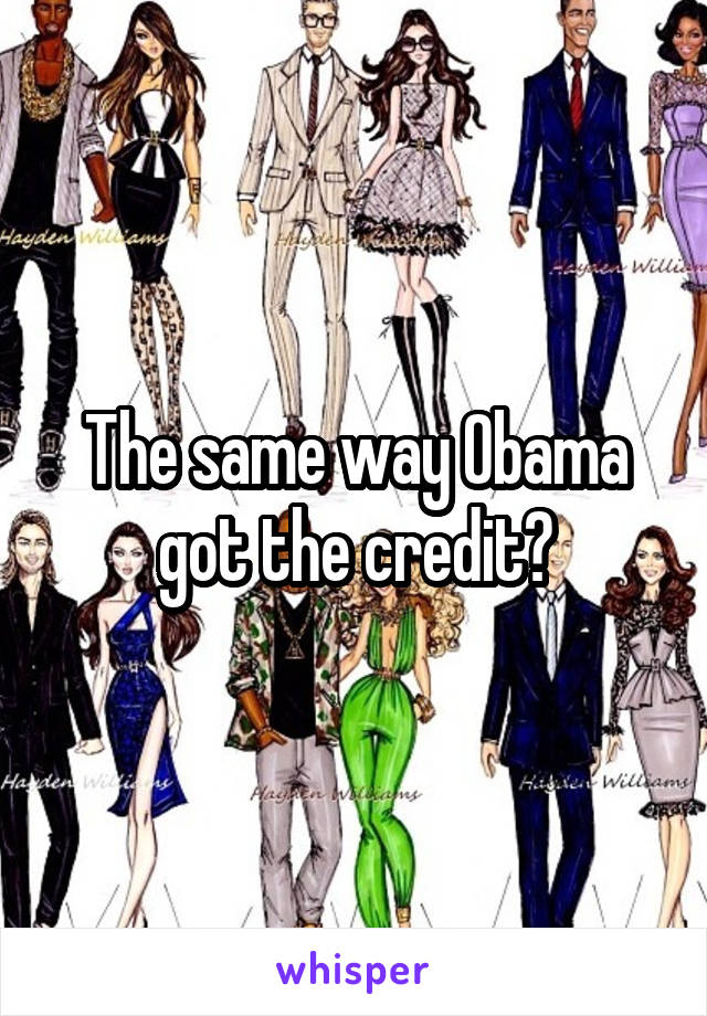 The same way Obama got the credit?