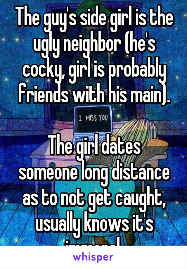 The guy's side girl is the ugly neighbor (he's cocky, girl is probably friends with his main).

The girl dates someone long distance as to not get caught, usually knows it's immoral.