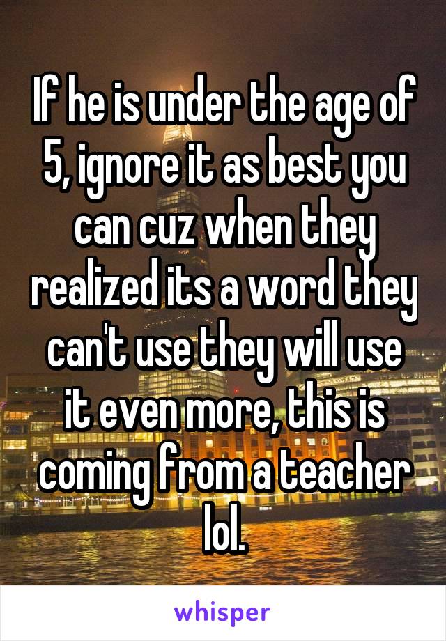 If he is under the age of 5, ignore it as best you can cuz when they realized its a word they can't use they will use it even more, this is coming from a teacher lol.