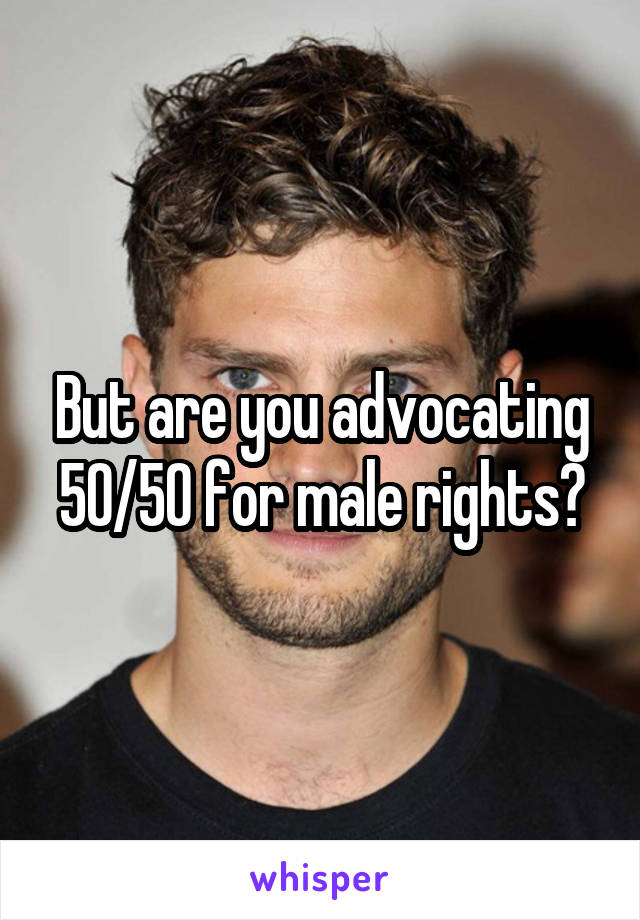 But are you advocating 50/50 for male rights?