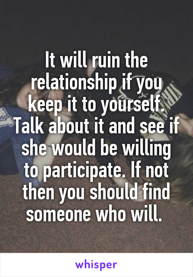 It will ruin the relationship if you keep it to yourself. Talk about it and see if she would be willing to participate. If not then you should find someone who will. 