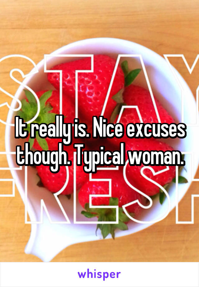 It really is. Nice excuses though. Typical woman.