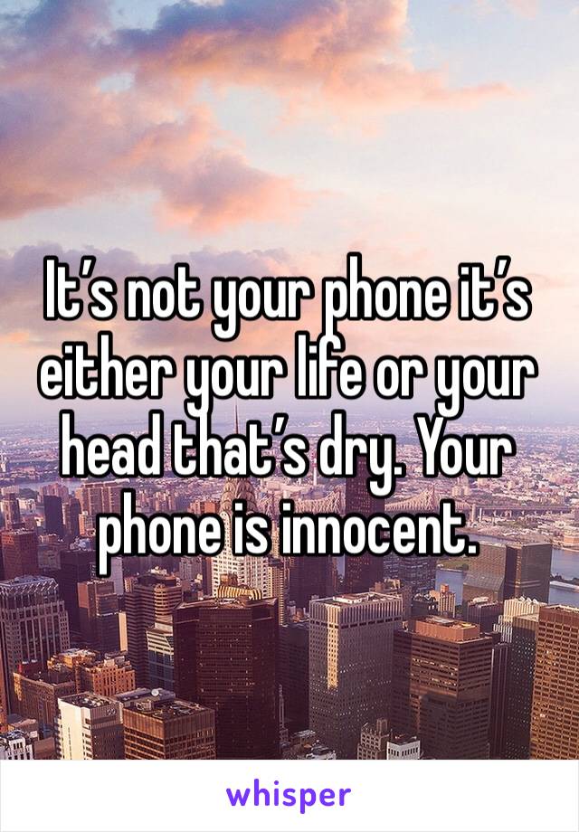 It’s not your phone it’s either your life or your head that’s dry. Your phone is innocent. 