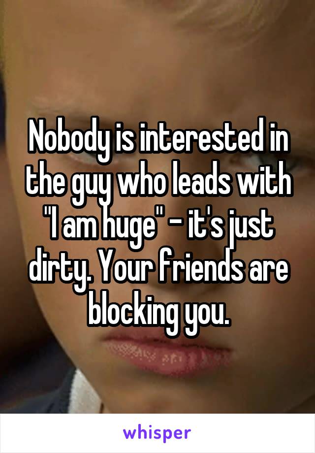 Nobody is interested in the guy who leads with "I am huge" - it's just dirty. Your friends are blocking you.