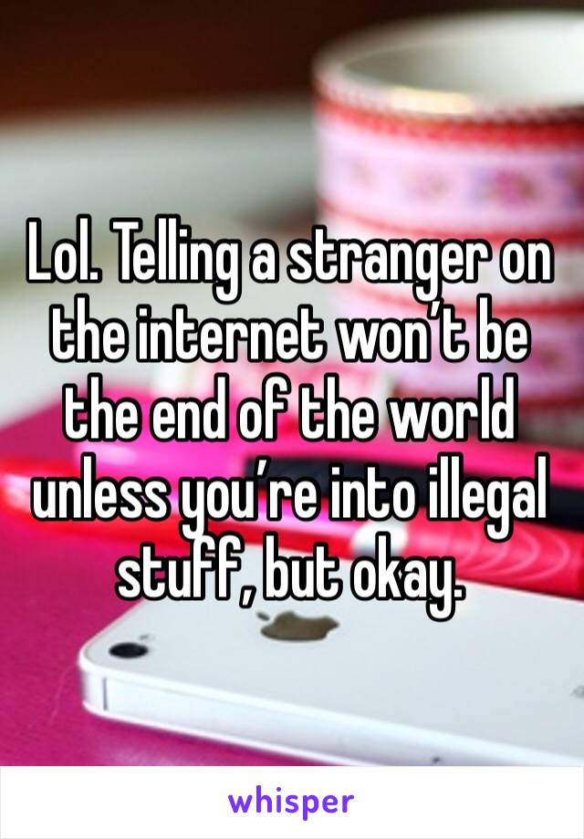 Lol. Telling a stranger on the internet won’t be the end of the world unless you’re into illegal stuff, but okay.