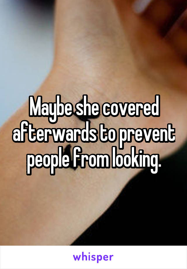 Maybe she covered afterwards to prevent people from looking.