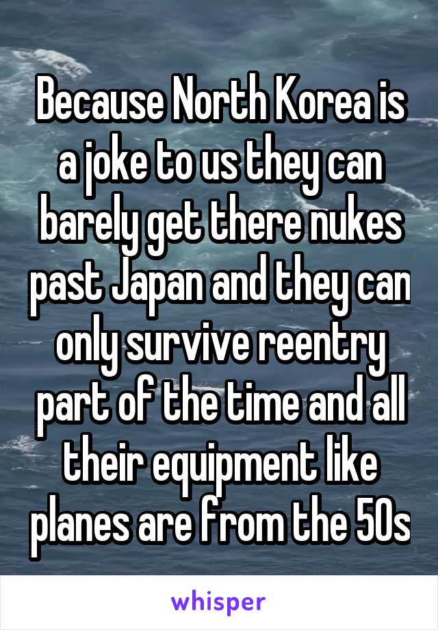 Because North Korea is a joke to us they can barely get there nukes past Japan and they can only survive reentry part of the time and all their equipment like planes are from the 50s