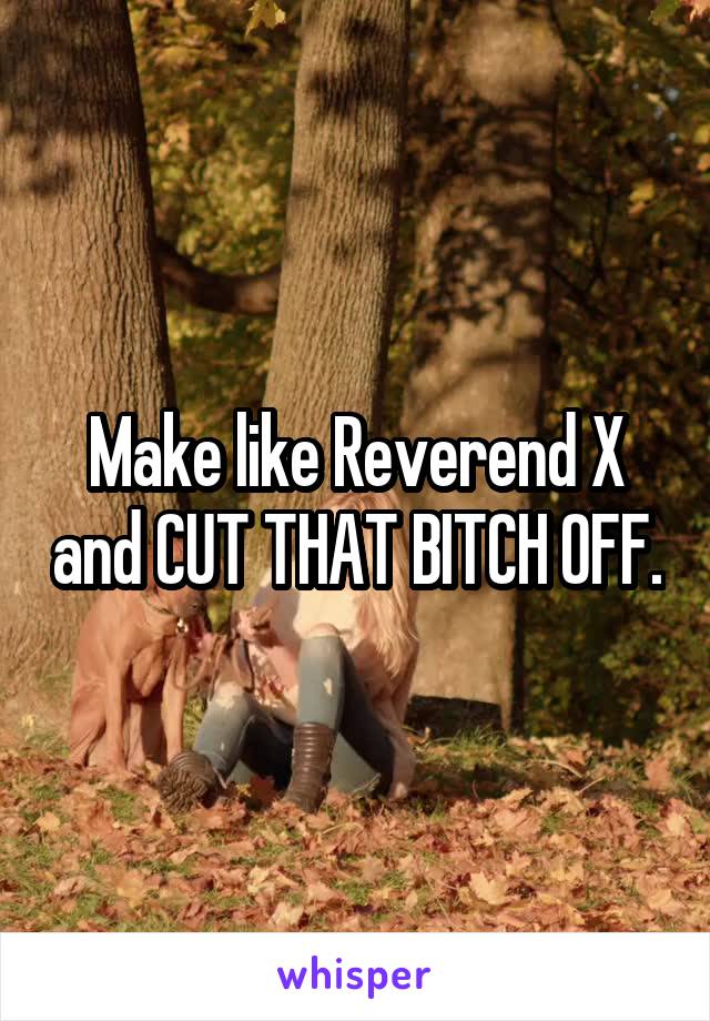 Make like Reverend X and CUT THAT BITCH OFF.