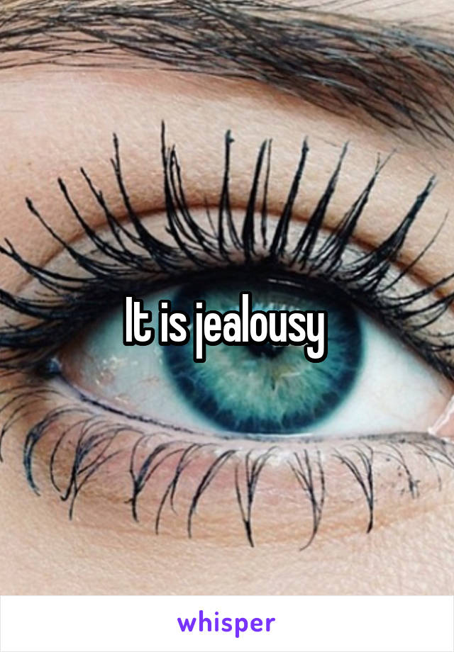 It is jealousy 