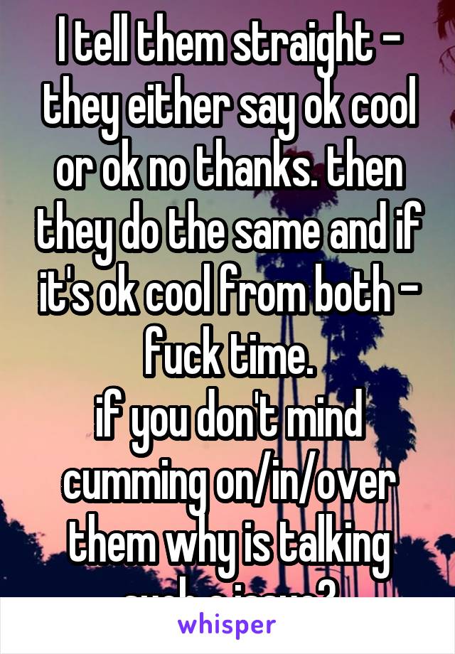 I tell them straight - they either say ok cool or ok no thanks. then they do the same and if it's ok cool from both - fuck time.
if you don't mind cumming on/in/over them why is talking such a issue?