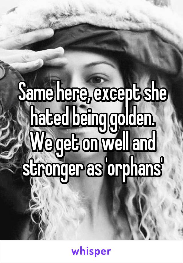 Same here, except she hated being golden.
We get on well and stronger as 'orphans'