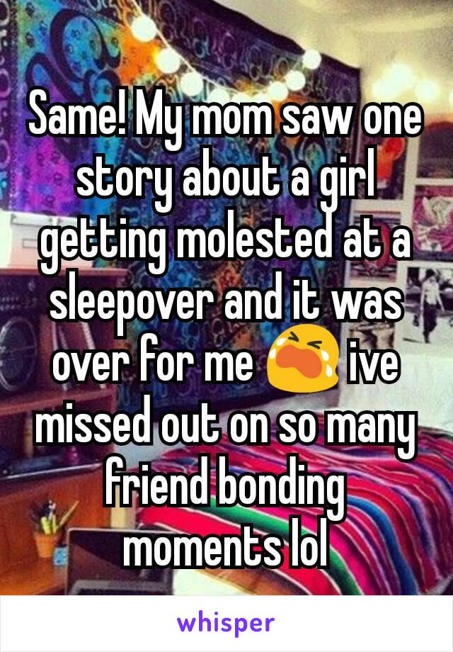 Same! My mom saw one story about a girl getting molested at a sleepover and it was over for me 😭 ive missed out on so many friend bonding moments lol