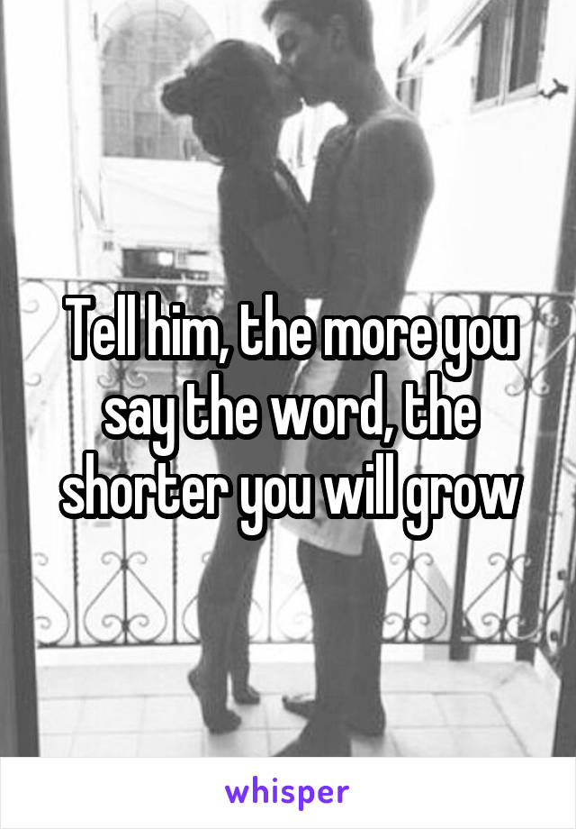 Tell him, the more you say the word, the shorter you will grow