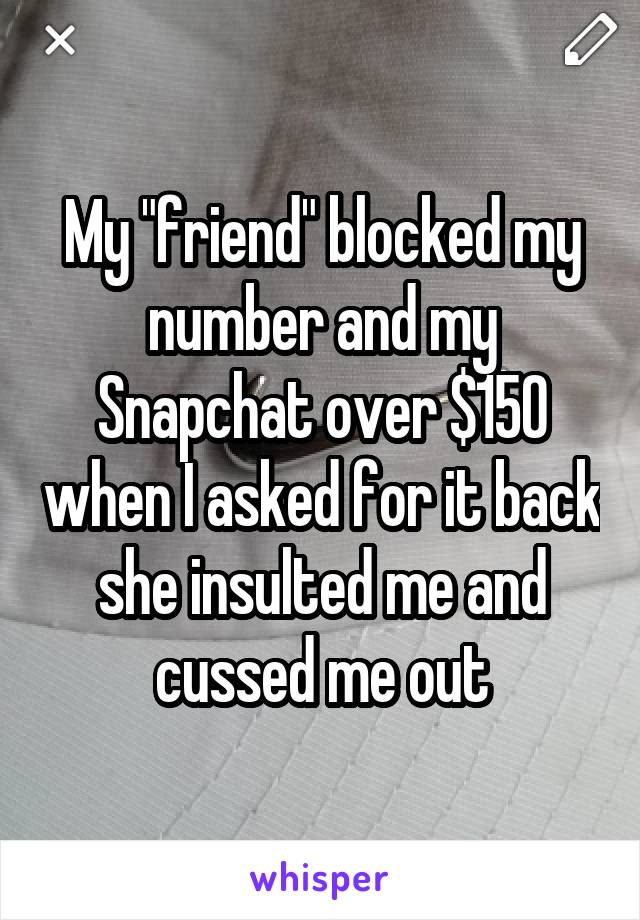 My "friend" blocked my number and my Snapchat over $150 when I asked for it back she insulted me and cussed me out