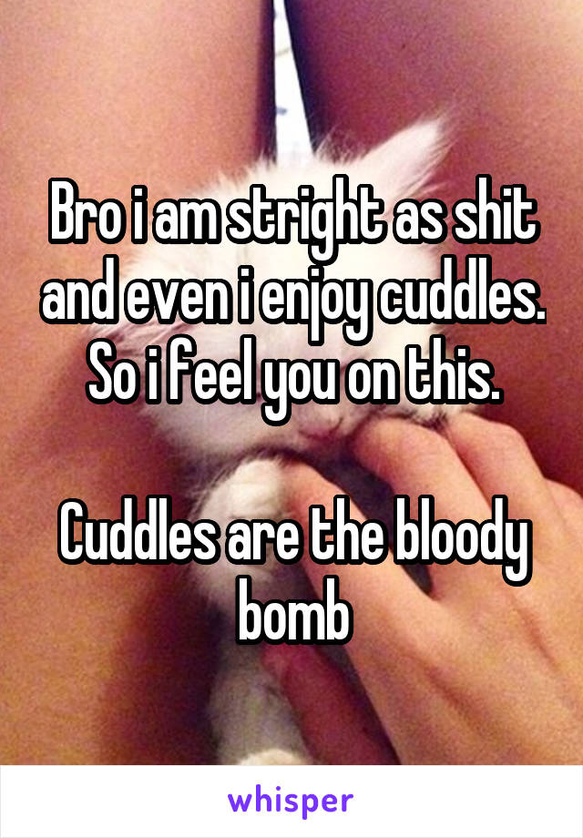 Bro i am stright as shit and even i enjoy cuddles. So i feel you on this.

Cuddles are the bloody bomb