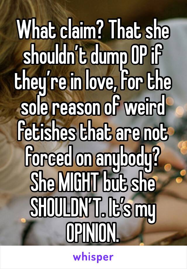 What claim? That she shouldn’t dump OP if they’re in love, for the sole reason of weird fetishes that are not forced on anybody? 
She MIGHT but she SHOULDN’T. It’s my OPINION.