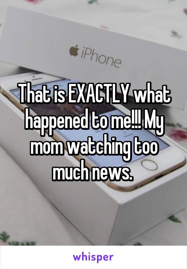 That is EXACTLY what happened to me!!! My mom watching too much news. 